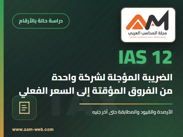 دراسة حالة الضريبة المؤجلة بالأرقام: من الفروق المؤقتة إلى مطابقة السعر الفعلي (IAS 12)